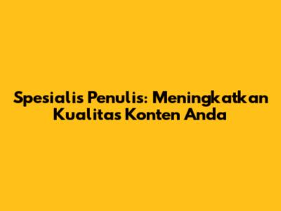 Spesialis Penulis: Meningkatkan Kualitas Konten Anda