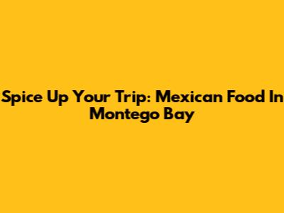 Spice Up Your Trip: Mexican Food In Montego Bay