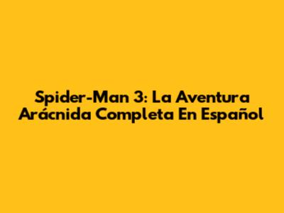 Spider-Man 3: La Aventura Arácnida Completa En Español