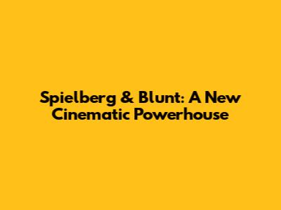 Spielberg & Blunt: A New Cinematic Powerhouse