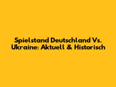 Spielstand Deutschland Vs. Ukraine: Aktuell & Historisch