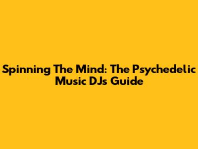 Spinning The Mind: The Psychedelic Music DJ's Guide