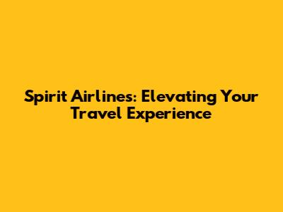 Spirit Airlines: Elevating Your Travel Experience