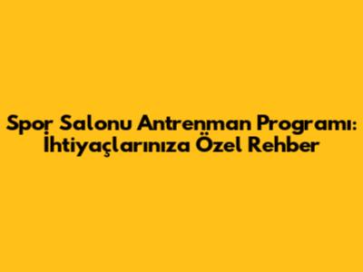 Spor Salonu Antrenman Programı: İhtiyaçlarınıza Özel Rehber
