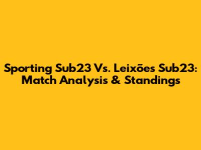 Sporting Sub23 Vs. Leixões Sub23: Match Analysis & Standings