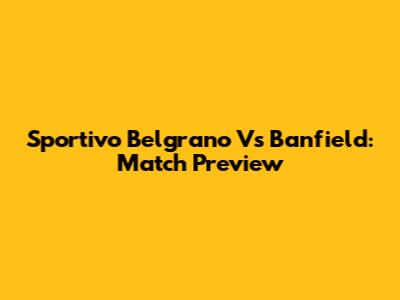Sportivo Belgrano Vs Banfield: Match Preview
