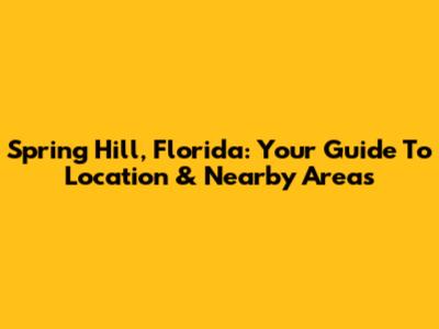 Spring Hill, Florida: Your Guide To Location & Nearby Areas