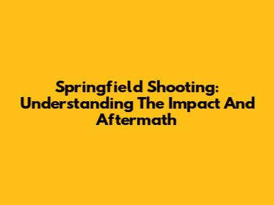Springfield Shooting: Understanding The Impact And Aftermath