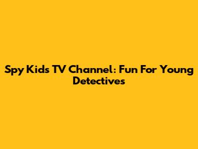 Spy Kids TV Channel: Fun For Young Detectives