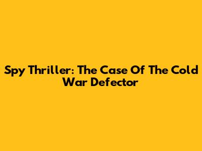 Spy Thriller: The Case Of The Cold War Defector