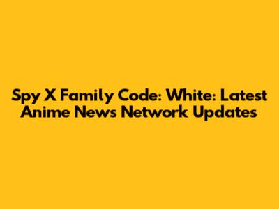 Spy X Family Code: White: Latest Anime News Network Updates