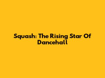 Squash: The Rising Star Of Dancehall