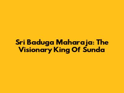 Sri Baduga Maharaja: The Visionary King Of Sunda