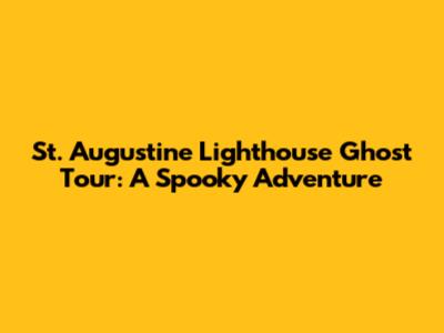 St. Augustine Lighthouse Ghost Tour: A Spooky Adventure