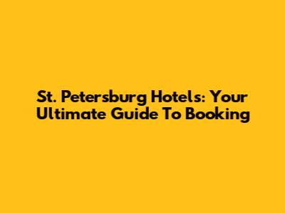 St. Petersburg Hotels: Your Ultimate Guide To Booking