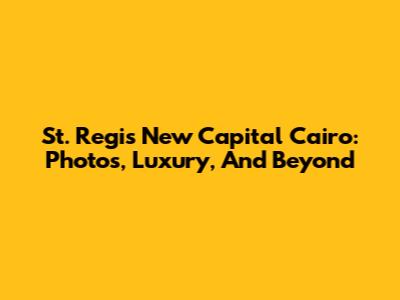 St. Regis New Capital Cairo: Photos, Luxury, And Beyond