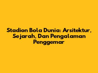 Stadion Bola Dunia: Arsitektur, Sejarah, Dan Pengalaman Penggemar