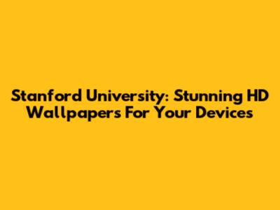 Stanford University: Stunning HD Wallpapers For Your Devices