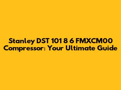 Stanley DST 101 8 6 FMXCM00 Compressor: Your Ultimate Guide