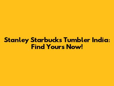 Stanley Starbucks Tumbler India: Find Yours Now!