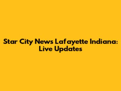 Star City News Lafayette Indiana: Live Updates