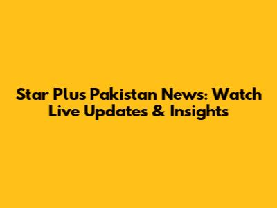 Star Plus Pakistan News: Watch Live Updates & Insights