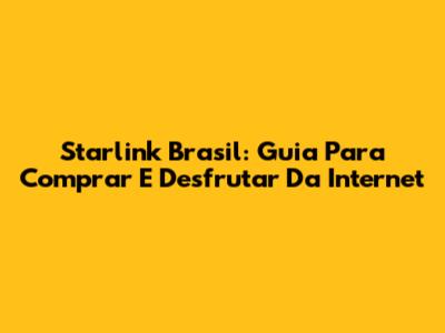 Starlink Brasil: Guia Para Comprar E Desfrutar Da Internet