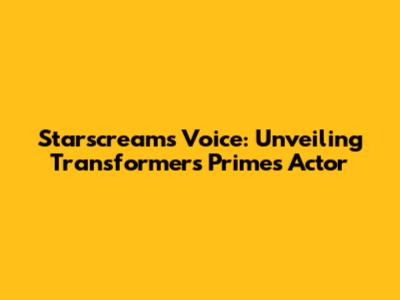 Starscream's Voice: Unveiling Transformers Prime's Actor