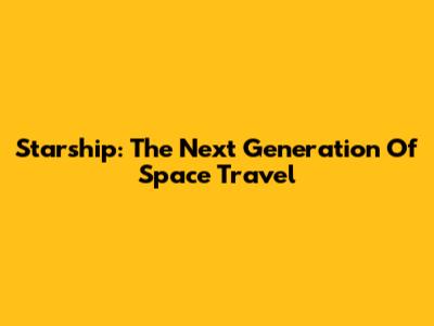 Starship: The Next Generation Of Space Travel