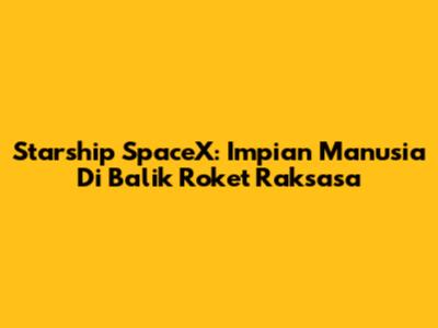 Starship SpaceX: Impian Manusia Di Balik Roket Raksasa