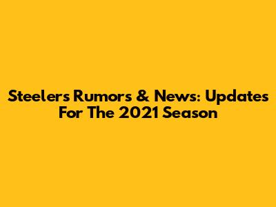 Steelers Rumors & News: Updates For The 2021 Season