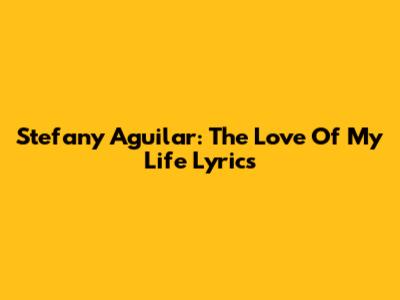 Stefany Aguilar: The Love Of My Life Lyrics