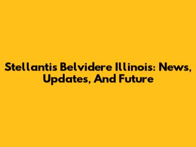 Stellantis Belvidere Illinois: News, Updates, And Future