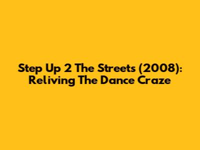 Step Up 2 The Streets (2008): Reliving The Dance Craze