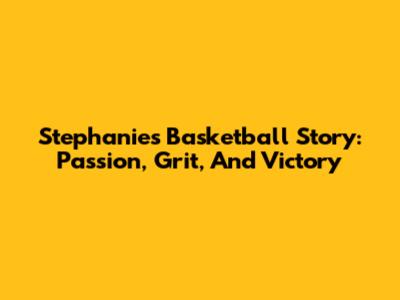 Stephanie's Basketball Story: Passion, Grit, And Victory