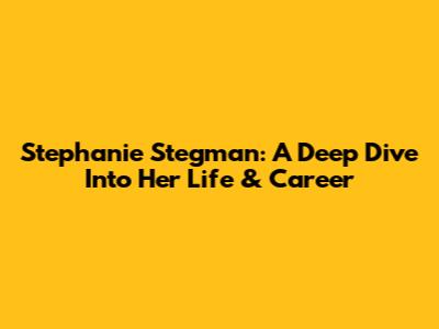 Stephanie Stegman: A Deep Dive Into Her Life & Career
