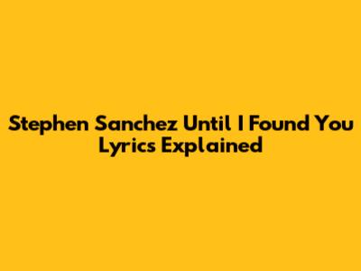 Stephen Sanchez 'Until I Found You' Lyrics Explained