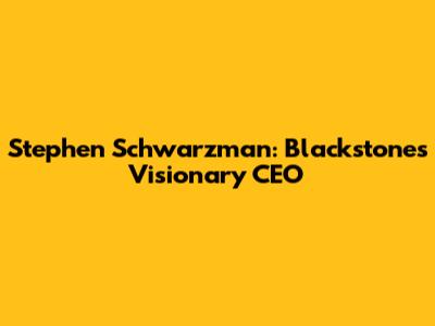 Stephen Schwarzman: Blackstone's Visionary CEO