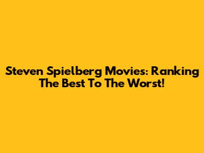 Steven Spielberg Movies: Ranking The Best To The Worst!