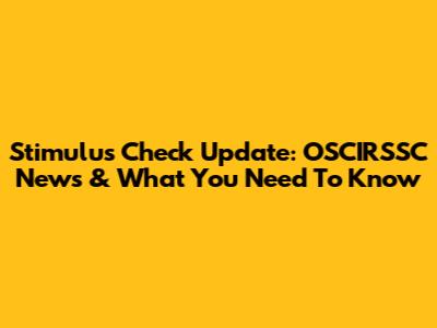 Stimulus Check Update: OSCIRSSC News & What You Need To Know