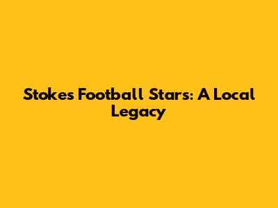 Stoke's Football Stars: A Local Legacy
