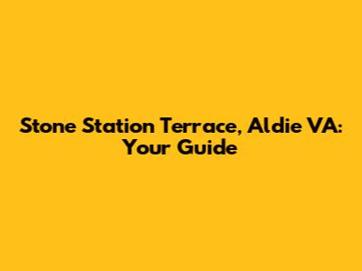 Stone Station Terrace, Aldie VA: Your Guide