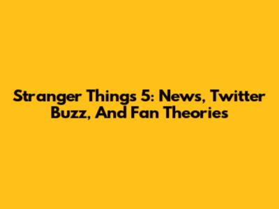 Stranger Things 5: News, Twitter Buzz, And Fan Theories