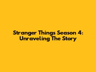 Stranger Things Season 4: Unraveling The Story