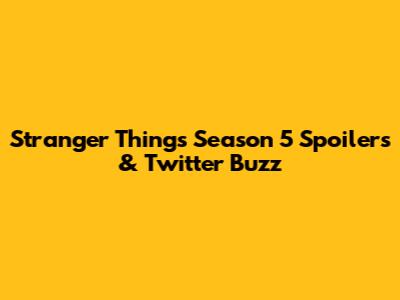 Stranger Things Season 5 Spoilers & Twitter Buzz