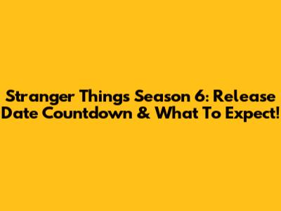 Stranger Things Season 6: Release Date Countdown & What To Expect!