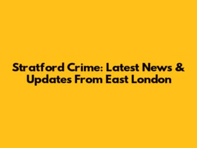 Stratford Crime: Latest News & Updates From East London