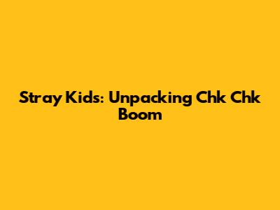 Stray Kids: Unpacking 'Chk Chk Boom'