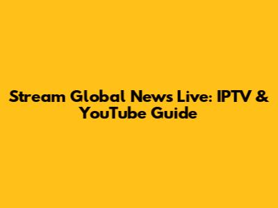 Stream Global News Live: IPTV & YouTube Guide