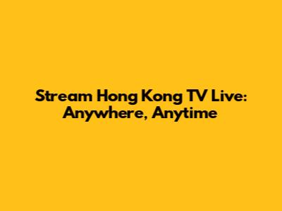 Stream Hong Kong TV Live: Anywhere, Anytime